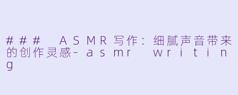 ### ASMR写作:细腻声音带来的创作灵感