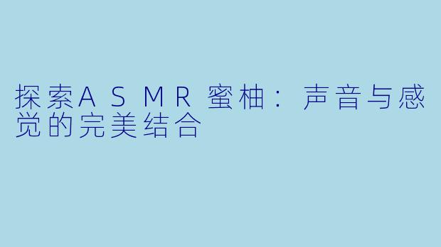 探索ASMR蜜柚：声音与感觉的完美结合