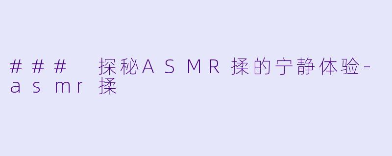 ### 探秘ASMR揉的宁静体验