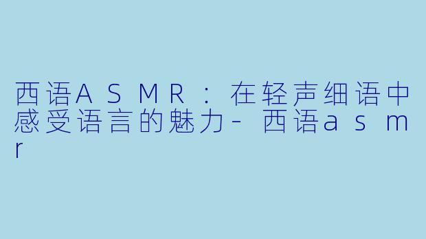西语ASMR：在轻声细语中感受语言的魅力-西语asmr
