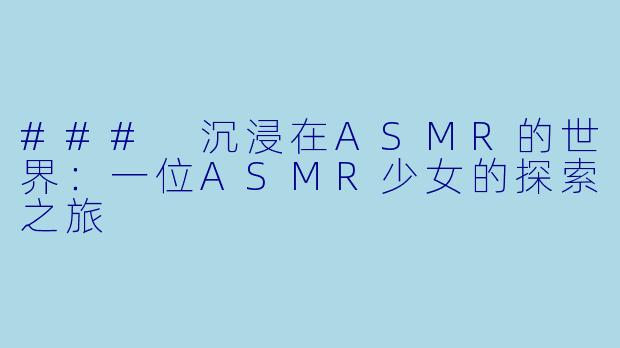 ### 沉浸在ASMR的世界：一位ASMR少女的探索之旅