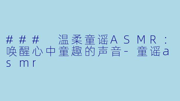 ### 温柔童谣ASMR：唤醒心中童趣的声音-童谣asmr