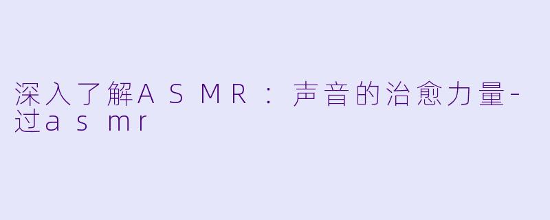 深入了解ASMR：声音的治愈力量-过asmr