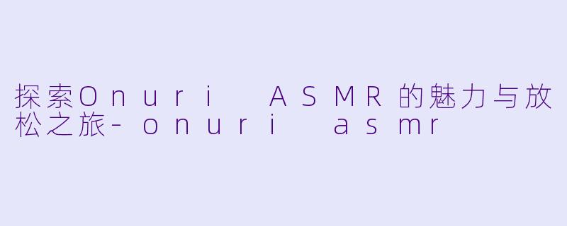 探索Onuri ASMR的魅力与放松之旅
