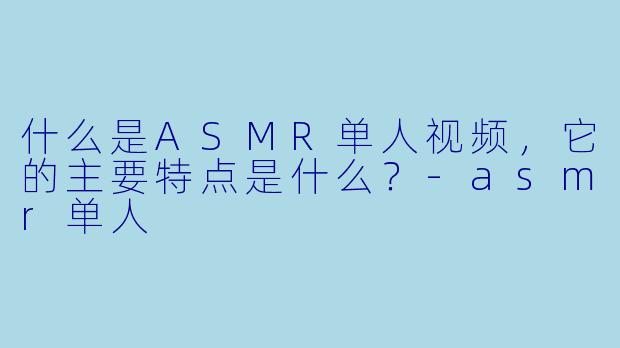 什么是ASMR单人视频,它的主要特点是什么?