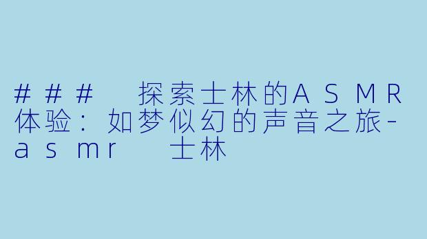 ### 探索士林的ASMR体验：如梦似幻的声音之旅-asmr 士林