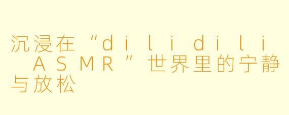 沉浸在“dilidili ASMR”世界里的宁静与放松