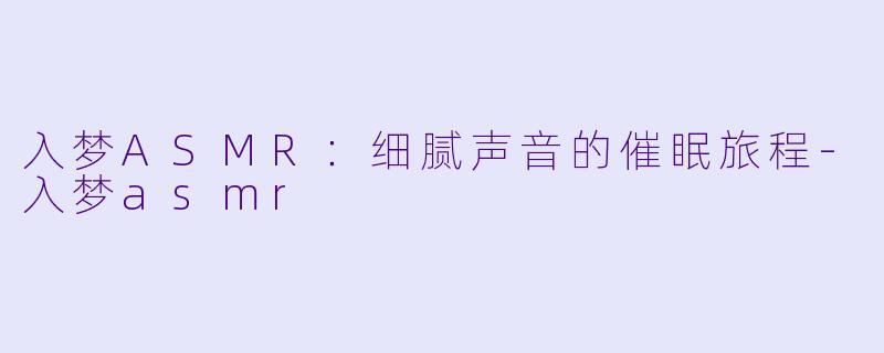 入梦ASMR：细腻声音的催眠旅程-入梦asmr