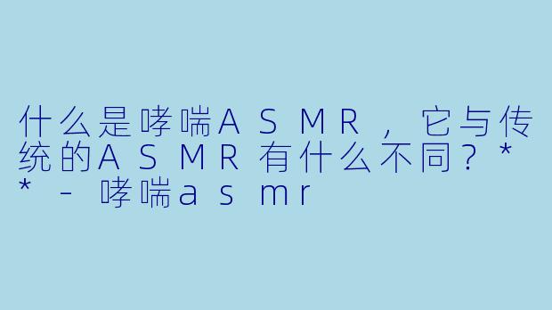 什么是哮喘ASMR,它与传统的ASMR有什么不同?**