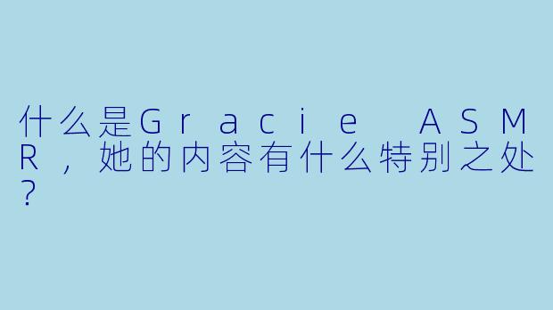 什么是Gracie ASMR,她的内容有什么特别之处?