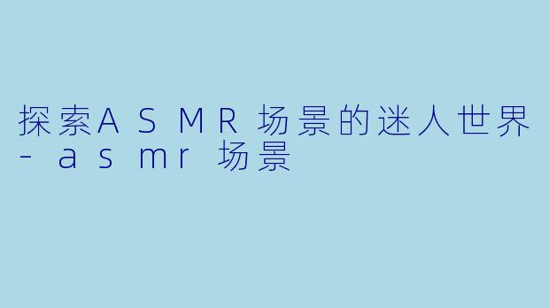 探索ASMR场景的迷人世界