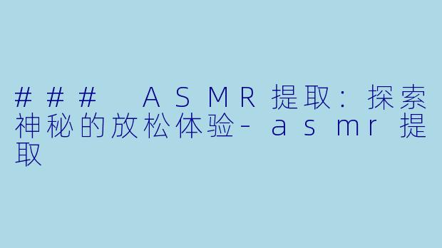 ### ASMR提取：探索神秘的放松体验-asmr提取
