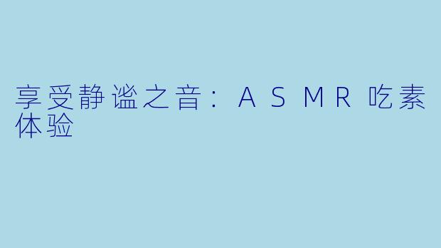 享受静谧之音：ASMR吃素体验