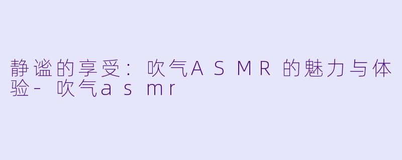 静谧的享受：吹气ASMR的魅力与体验-吹气asmr