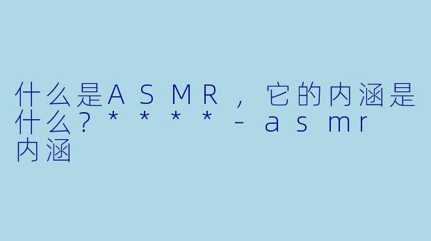 什么是ASMR,它的内涵是什么?****