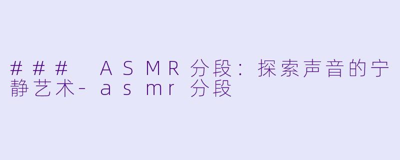 ### ASMR分段：探索声音的宁静艺术-asmr分段
