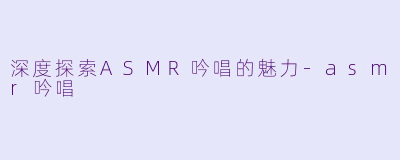 深度探索ASMR吟唱的魅力-asmr吟唱