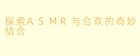 探索ASMR与合欢的奇妙结合