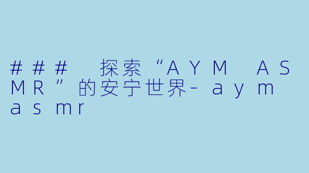 ### 探索“AYM ASMR”的安宁世界-aym asmr