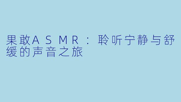 果敢ASMR：聆听宁静与舒缓的声音之旅