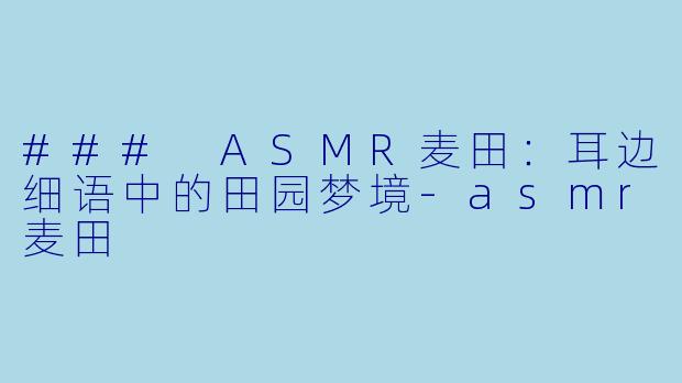 ### ASMR麦田：耳边细语中的田园梦境-asmr麦田