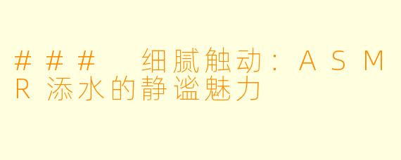 ### 细腻触动:ASMR添水的静谧魅力
