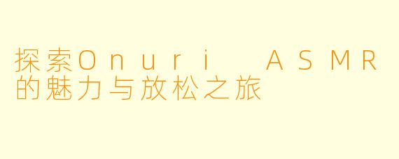探索Onuri ASMR的魅力与放松之旅