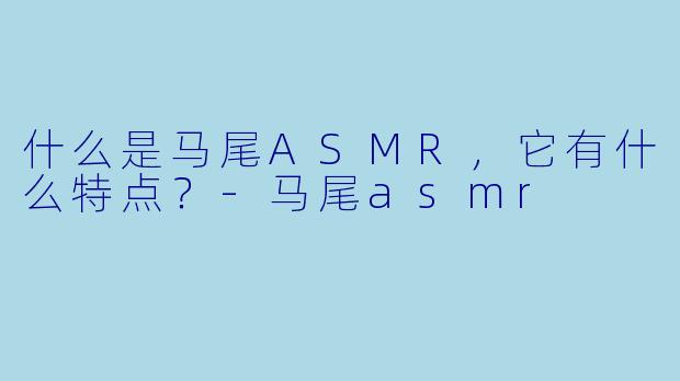 什么是马尾ASMR,它有什么特点?