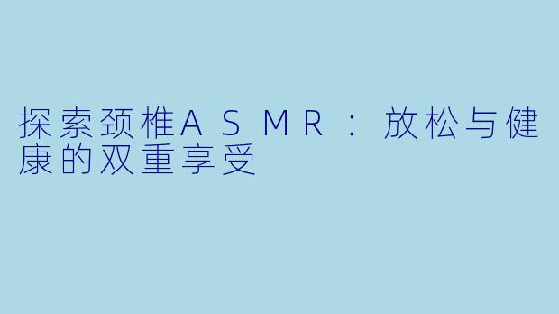 探索颈椎ASMR：放松与健康的双重享受