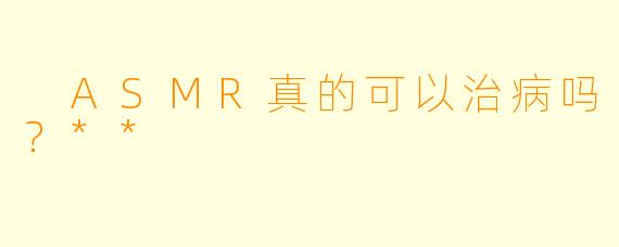 ASMR真的可以治病吗?**
