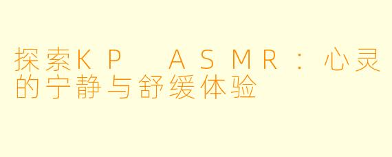 探索KP ASMR:心灵的宁静与舒缓体验