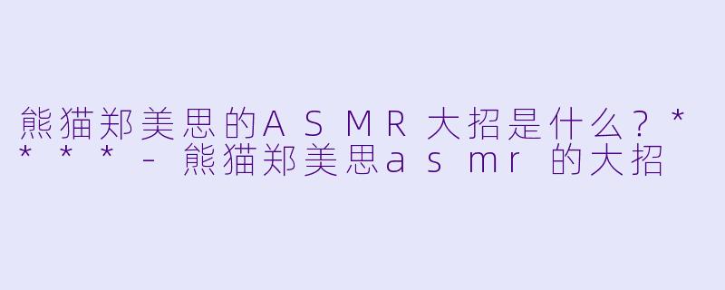 熊猫郑美思的ASMR大招是什么?****