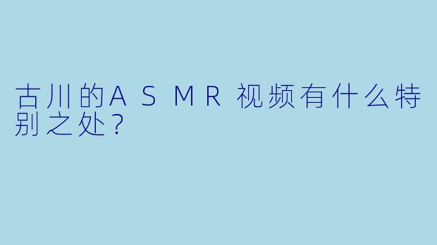 古川的ASMR视频有什么特别之处?