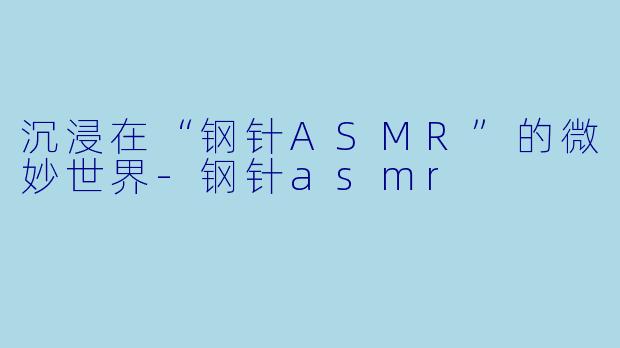 沉浸在“钢针ASMR”的微妙世界-钢针asmr