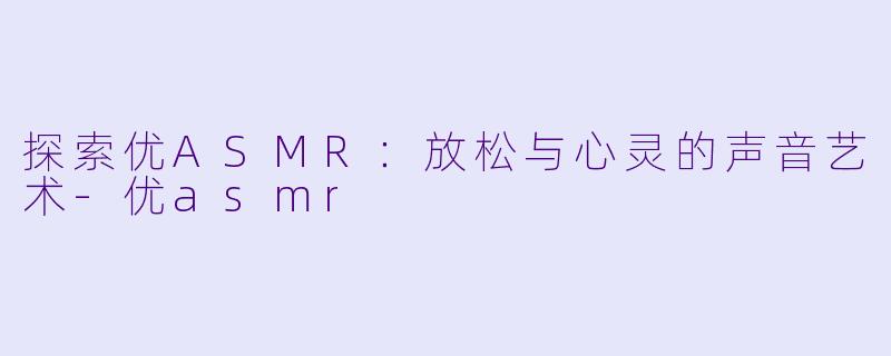 探索优ASMR:放松与心灵的声音艺术
