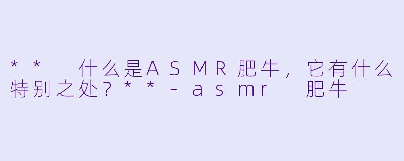 ** 什么是ASMR肥牛,它有什么特别之处?**