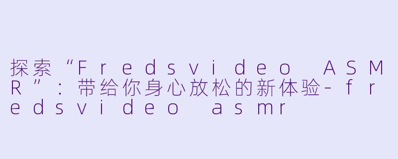 探索“Fredsvideo ASMR”：带给你身心放松的新体验-fredsvideo asmr