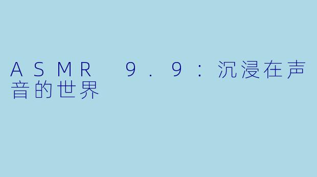 ASMR 9.9:沉浸在声音的世界