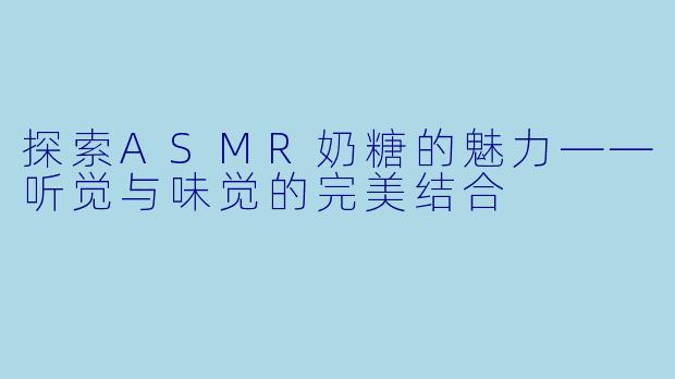 探索ASMR奶糖的魅力——听觉与味觉的完美结合