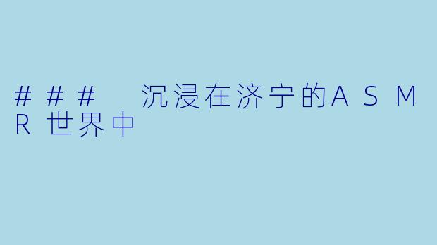 ### 沉浸在济宁的ASMR世界中