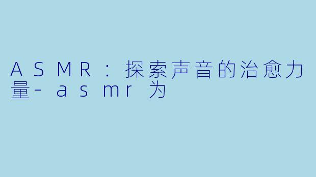 ASMR：探索声音的治愈力量-asmr为