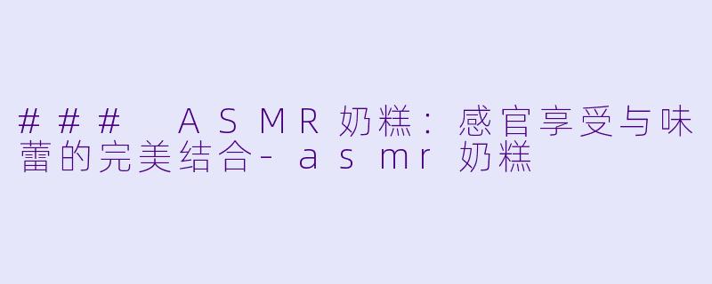 ### ASMR奶糕：感官享受与味蕾的完美结合-asmr奶糕