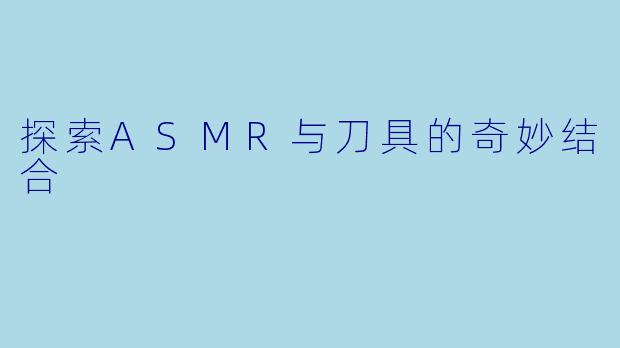 探索ASMR与刀具的奇妙结合