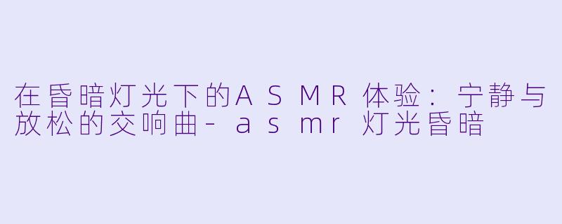 在昏暗灯光下的ASMR体验:宁静与放松的交响曲