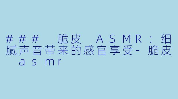 ### 脆皮 ASMR：细腻声音带来的感官享受-脆皮 asmr