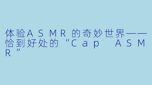 体验ASMR的奇妙世界——恰到好处的“Cap ASMR”