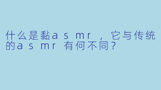 什么是黏asmr,它与传统的asmr有何不同?