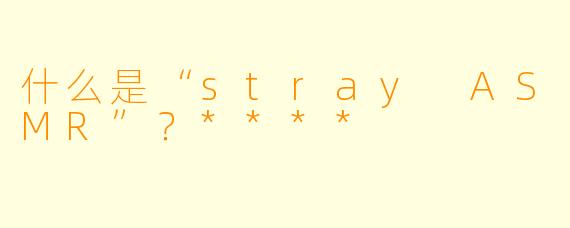 什么是“stray ASMR”?****