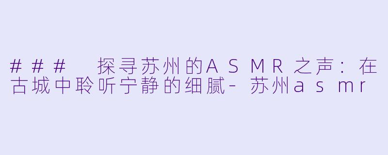 ### 探寻苏州的ASMR之声：在古城中聆听宁静的细腻-苏州asmr