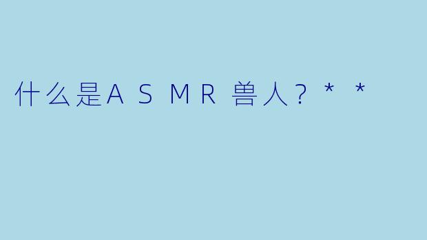 什么是ASMR兽人?**